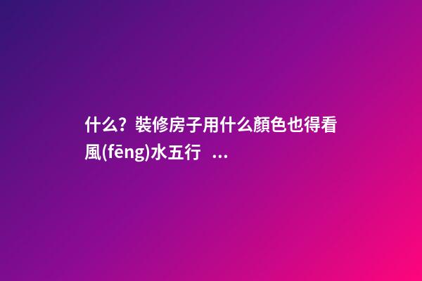 什么？裝修房子用什么顏色也得看風(fēng)水五行？